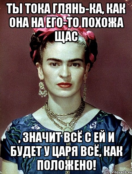 Ты тока глянь-ка, как она на его-то похожа щас , значит всё с ей и будет у царя всё, как положено!, Мем Magdalena Carmen Frieda Kahlo Ca