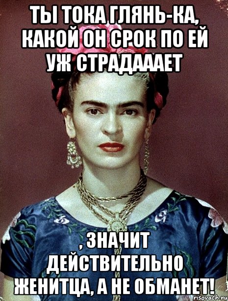 Ты тока глянь-ка, какой он срок по ей уж страдааает , значит действительно женитца, а не обманет!, Мем Magdalena Carmen Frieda Kahlo Ca