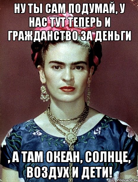 Ну ты сам подумай, у нас тут теперь и гражданство за деньги , а там океан, солнце, воздух и дети!