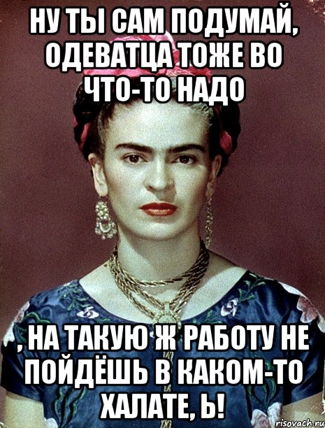 Ну ты сам подумай, одеватца тоже во что-то надо , на такую ж работу не пойдёшь в каком-то халате, Ь!