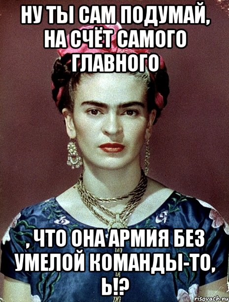Ну ты сам подумай, на счёт самого главного , что она армия без умелой команды-то, Ь!?