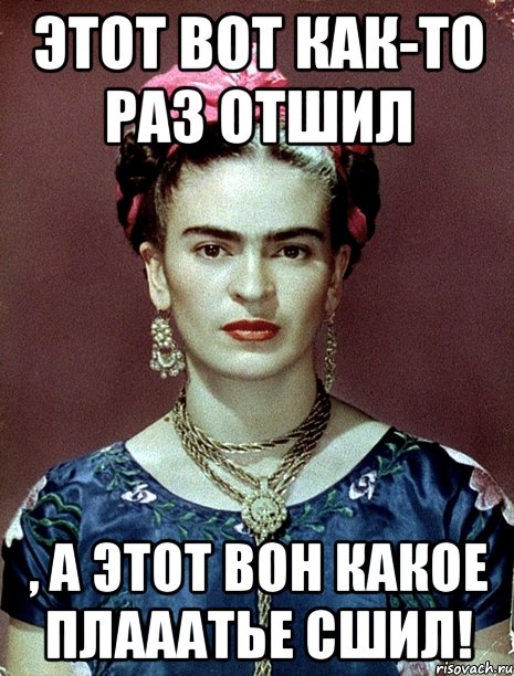 Этот вот как-то раз отшил , а этот вон какое плааатье сшил!