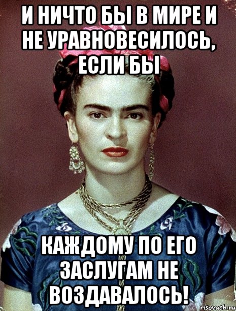И ничто бы в мире и не уравновесилось, если бы каждому по его заслугам не воздавалось!