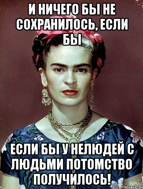 И ничего бы не сохранилось, если бы если бы у нелюдей с людьми потомство получилось!