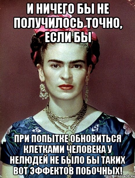 И ничего бы не получилось точно, если бы при попытке обновиться клетками человека у нелюдей не было бы таких вот эффектов побочных!