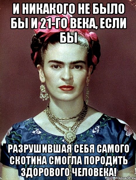 И никакого не было бы и 21-го века, если бы разрушившая себя самого скотина смогла породить здорового человека!