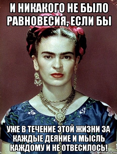 И никакого не было равновесия, если бы уже в течение этой жизни за каждые деяние и мысль каждому и не отвесилось!