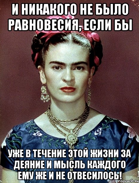 И никакого не было равновесия, если бы уже в течение этой жизни за деяние и мысль каждого ему же и не отвесилось!