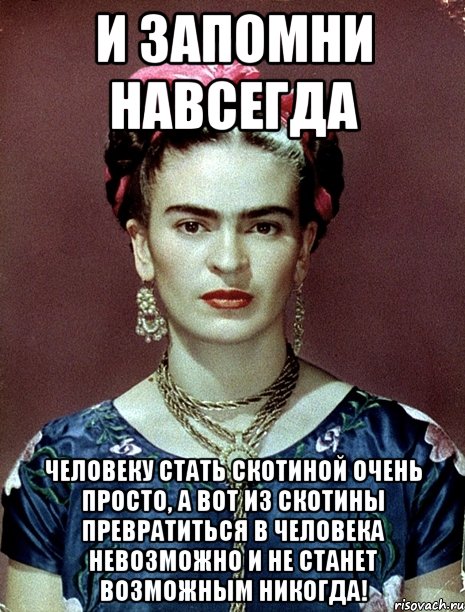 И запомни навсегда человеку стать скотиной очень просто, а вот из скотины превратиться в человека невозможно и не станет возможным никогда!