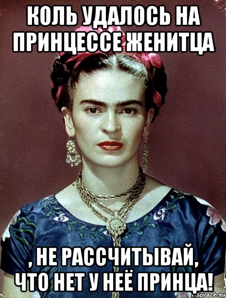 Коль удалось на принцессе женитца , не рассчитывай, что нет у неё принца!