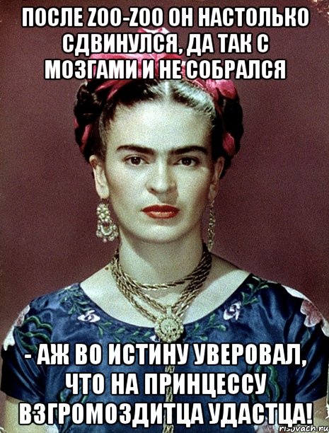 После zoo-zoo он настолько сдвинулся, да так с мозгами и не собрался - аж во истину уверовал, что на принцессу взгромоздитца удастца!