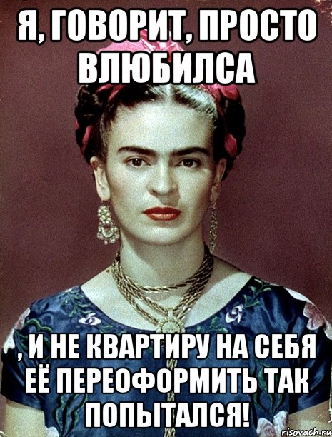 Я, говорит, просто влюбилса , и не квартиру на себя её переоформить так попытался!