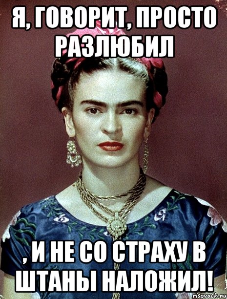Я, говорит, просто разлюбил , и не со страху в штаны наложил!
