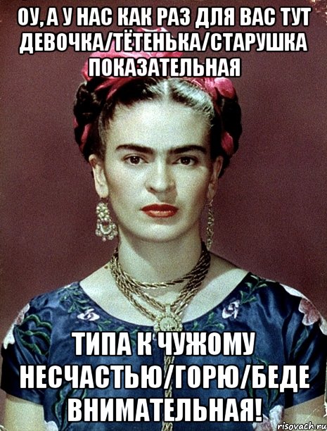 Оу, а у нас как раз для вас тут девочка/тётенька/старушка ПОКАЗАТЕЛЬНАЯ типа к чужому несчастью/горю/беде внимательная!