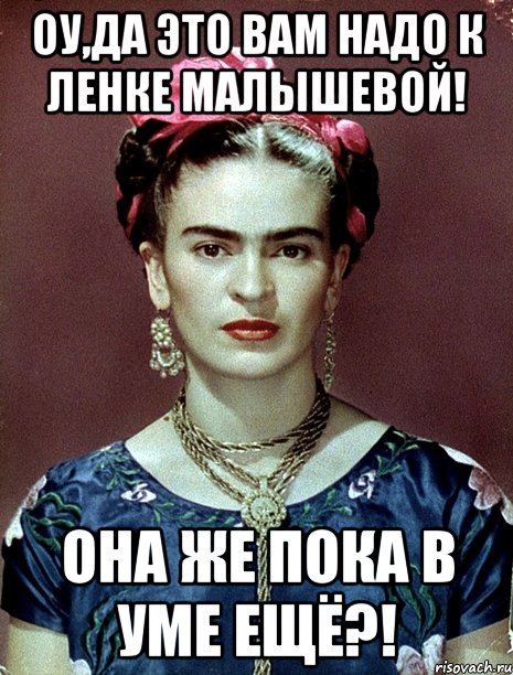 Оу,да это вам надо к Ленке Малышевой! Она же пока в уме ещё?!