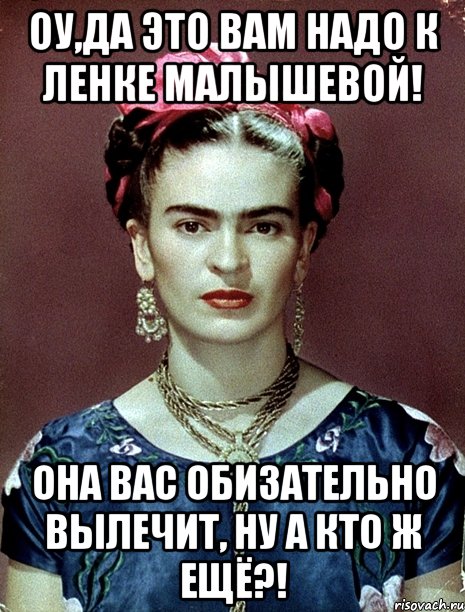 Оу,да это вам надо к Ленке Малышевой! Она вас обизательно вылечит, ну а кто ж ещё?!