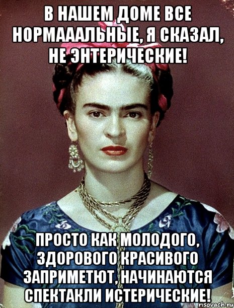 В нашем доме все нормааальные, я сказал, не энтерические! Просто как молодого, здорового красивого заприметют, начинаются спектакли истерические!