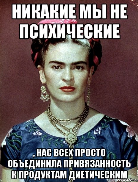 Никакие мы не психические , нас всех просто объединила привязанность к продуктам диетическим