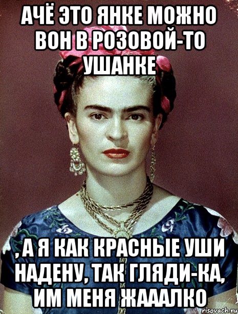 АЧЁ это Янке можно вон в розовой-то ушанке , а я как красные уши надену, так гляди-ка, им меня жааалко