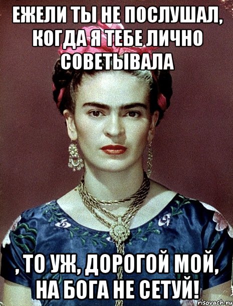 Ежели ты не послушал, когда я тебе лично советывала , то уж, дорогой мой, на Бога не сетуй!
