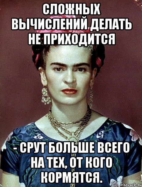 Сложных вычислений делать не приходится - срут больше всего на тех, от кого кормятся., Мем Magdalena Carmen Frieda Kahlo Ca