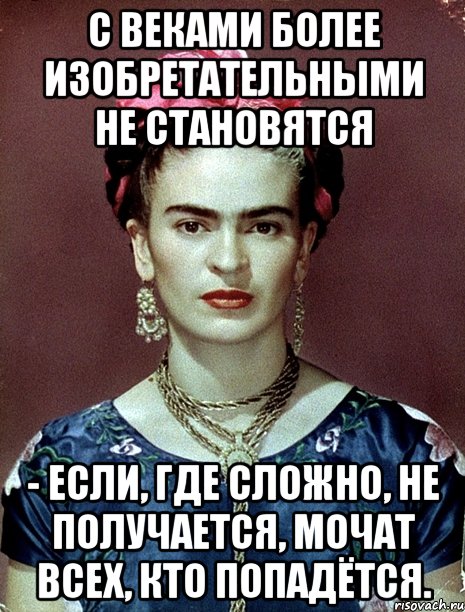 С веками более изобретательными не становятся - если, где сложно, не получается, мочат всех, кто попадётся., Мем Magdalena Carmen Frieda Kahlo Ca