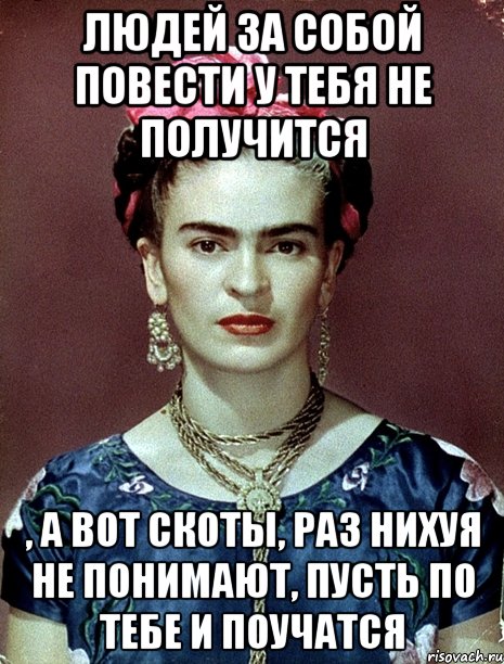 Людей за собой повести у тебя не получится , а вот скоты, раз нихуя не понимают, пусть по тебе и поучатся, Мем Magdalena Carmen Frieda Kahlo Ca