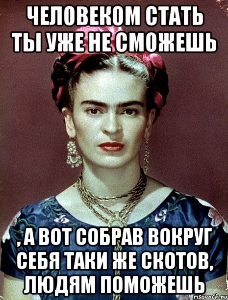Человеком стать ты уже не сможешь , а вот собрав вокруг себя таки же скотов, людям поможешь, Мем Magdalena Carmen Frieda Kahlo Ca