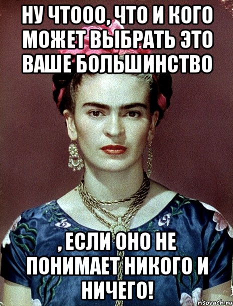 Ну чтооо, что и кого может выбрать это ваше большинство , если оно не понимает никого и ничего!