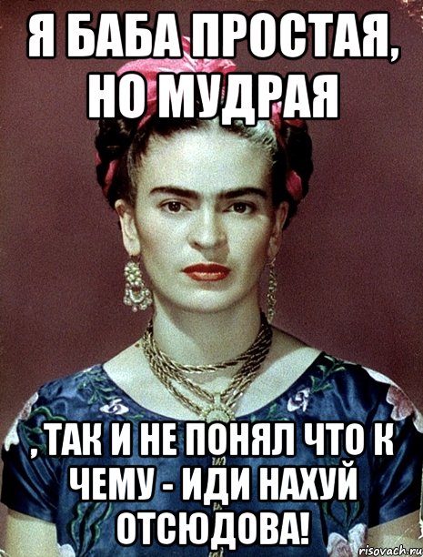 Я баба простая, но мудрая , так и не понял что к чему - иди нахуй отсюдова!