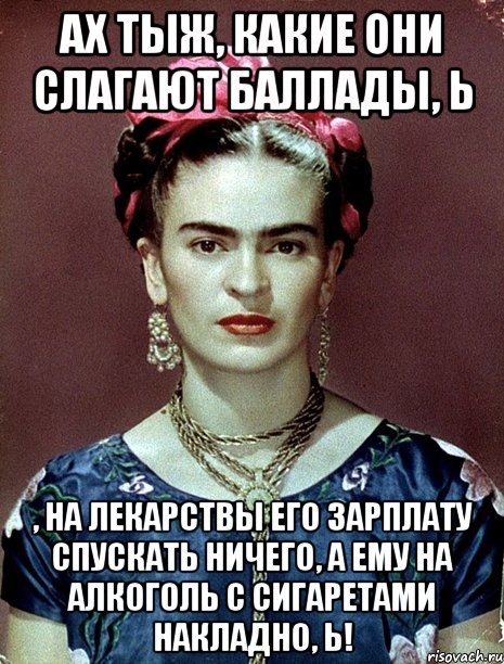 Ах тыж, какие они слагают баллады, Ь , на лекарствы его зарплату спускать ничего, а ему на алкоголь с сигаретами накладно, Ь!