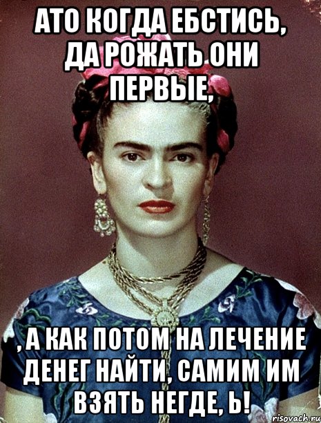 АТО когда ебстись, да рожать они первые, , а как потом на лечение денег найти, самим им взять негде, Ь!