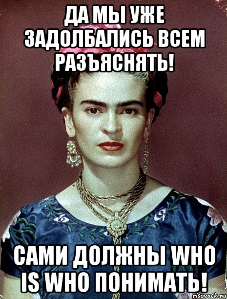 Да мы уже задолбались всем разъяснять! Сами должны WHO IS WHO понимать!