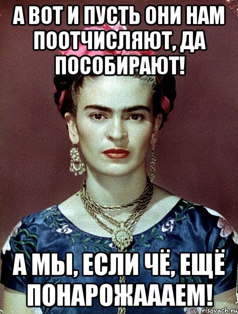 А вот и пусть они нам поотчисляют, да пособирают! А мы, если чё, ещё понарожаааем!