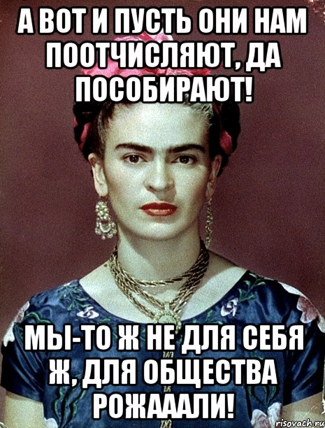 А вот и пусть они нам поотчисляют, да пособирают! Мы-то ж не для себя ж, для общества рожааали!