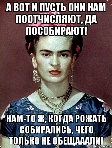 А вот и пусть они нам поотчисляют, да пособирают! Нам-то ж, когда рожать собирались, чего только не обещааали!