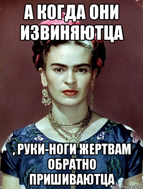 А когда они извиняютца , руки-ноги жертвам обратно пришиваютца