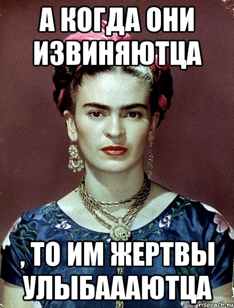 А когда они извиняютца , то им жертвы улыбаааютца