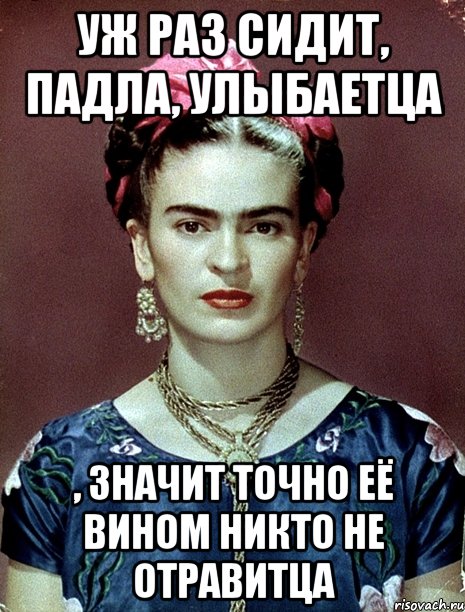 Уж раз сидит, падла, улыбаетца , значит точно её вином никто не отравитца