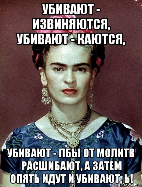 Убивают - извиняются, убивают - каются, убивают - лбы от молитв расшибают, а затем опять идут и убивают, Ь!