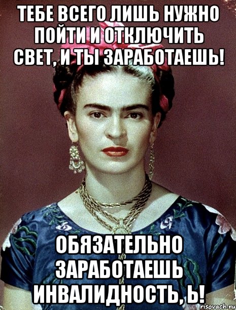 Тебе всего лишь нужно пойти и отключить свет, и ты заработаешь! Обязательно заработаешь инвалидность, Ь!