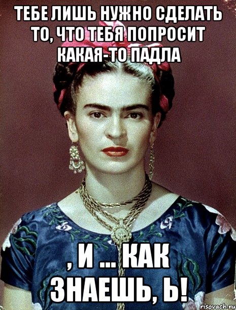 Тебе лишь нужно сделать то, что тебя попросит какая-то падла , и ... как знаешь, Ь!