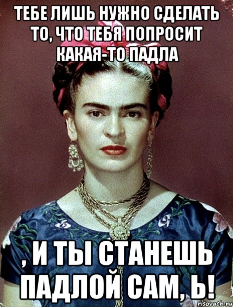 Тебе лишь нужно сделать то, что тебя попросит какая-то падла , и ты станешь падлой сам, Ь!