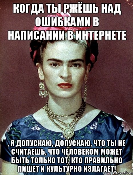 Когда ты ржёшь над ошибками в написании в интернете , я допускаю, допускаю, что ты не считаешь, что человеком может быть только тот, кто правильно пишет и культурно излагает!