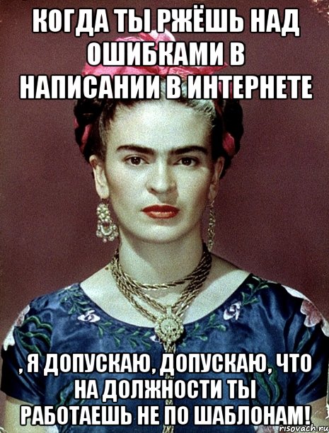Когда ты ржёшь над ошибками в написании в интернете , я допускаю, допускаю, что на должности ты работаешь не по шаблонам!