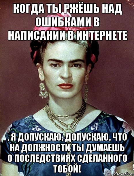Когда ты ржёшь над ошибками в написании в интернете , я допускаю, допускаю, что на должности ты думаешь о последствиях сделанного тобой!
