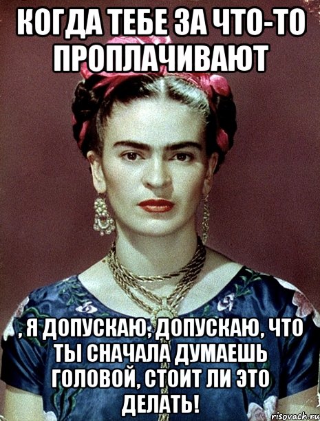 Когда тебе за что-то проплачивают , я допускаю, допускаю, что ты сначала думаешь головой, стоит ли это делать!