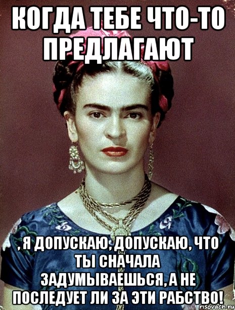 Когда тебе что-то предлагают , я допускаю, допускаю, что ты сначала задумываешься, а не последует ли за эти рабство!