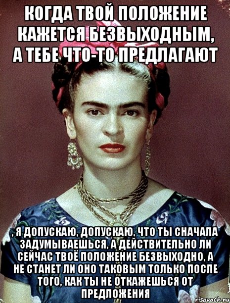 Когда твой положение кажется безвыходным, а тебе что-то предлагают , я допускаю, допускаю, что ты сначала задумываешься, а действительно ли сейчас твоё положение безвыходно, а не станет ли оно таковым только после того, как ты не откажешься от предложения