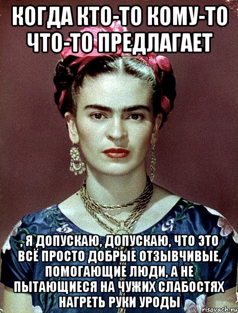 Когда кто-то кому-то что-то предлагает , я допускаю, допускаю, что это всё просто добрые отзывчивые, помогающие люди, а не пытающиеся на чужих слабостях нагреть руки уроды